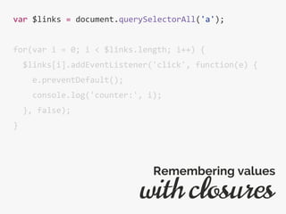 var $links = document.querySelectorAll('a');
for(var i = 0; i < $links.length; i++) {
$links[i].addEventListener('click', function(e) {
e.preventDefault();
console.log('counter:', i);
}, false);
}
with closures
Remembering values
 