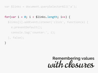 var $links = document.querySelectorAll('a');
for(var i = 0; i < $links.length; i++) {
$links[i].addEventListener('click', function(e) {
e.preventDefault();
console.log('counter:', i);
}, false);
}
with closures
Remembering values
 