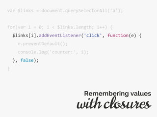 var $links = document.querySelectorAll('a');
for(var i = 0; i < $links.length; i++) {
$links[i].addEventListener('click', function(e) {
e.preventDefault();
console.log('counter:', i);
}, false);
}
with closures
Remembering values
 