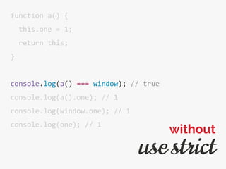 function a() {
this.one = 1;
return this;
}
console.log(a() === window); // true
console.log(a().one); // 1
console.log(window.one); // 1
console.log(one); // 1
use strict
without
 