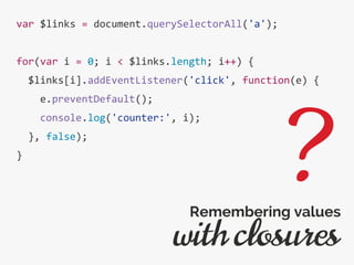 var $links = document.querySelectorAll('a');
for(var i = 0; i < $links.length; i++) {
$links[i].addEventListener('click', function(e) {
e.preventDefault();
console.log('counter:', i);
}, false);
}
with closures
Remembering values
?
 