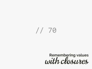 // 70
with closures
Remembering values
 