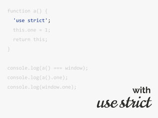 function a() {
'use strict';
this.one = 1;
return this;
}
console.log(a() === window);
console.log(a().one);
console.log(window.one);
use strict
with
 
