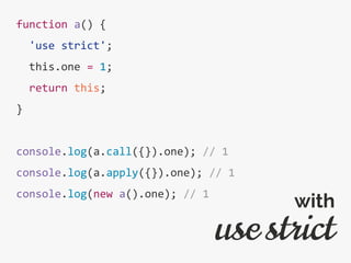 function a() {
'use strict';
this.one = 1;
return this;
}
console.log(a.call({}).one); // 1
console.log(a.apply({}).one); // 1
console.log(new a().one); // 1
use strict
with
 
