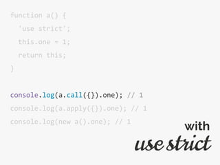 function a() {
'use strict';
this.one = 1;
return this;
}
console.log(a.call({}).one); // 1
console.log(a.apply({}).one); // 1
console.log(new a().one); // 1
use strict
with
 