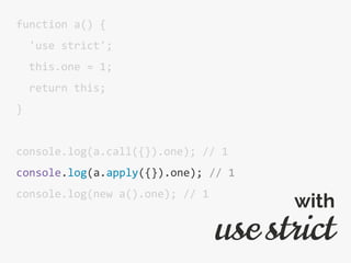 function a() {
'use strict';
this.one = 1;
return this;
}
console.log(a.call({}).one); // 1
console.log(a.apply({}).one); // 1
console.log(new a().one); // 1
use strict
with
 