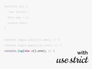 function a() {
'use strict';
this.one = 1;
return this;
}
console.log(a.call({}).one); // 1
console.log(a.apply({}).one); // 1
console.log(new a().one); // 1
use strict
with
 