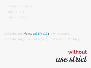 function func() {
this.a = 1;
return this;
}
console.log(func.call(null) === window);
console.log(func.call('a') instanceof String);
use strict
without
 