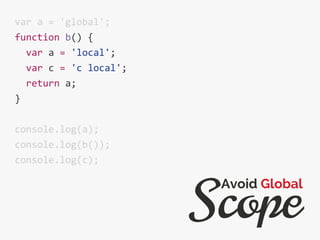var a = 'global';
function b() {
var a = 'local';
var c = 'c local';
return a;
}
console.log(a);
console.log(b());
console.log(c);
Scope
Avoid Global
 