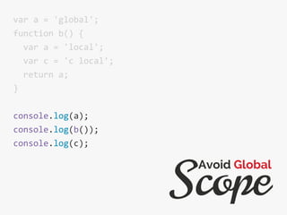var a = 'global';
function b() {
var a = 'local';
var c = 'c local';
return a;
}
console.log(a);
console.log(b());
console.log(c);
Scope
Avoid Global
 