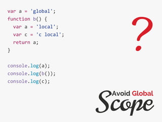 var a = 'global';
function b() {
var a = 'local';
var c = 'c local';
return a;
}
console.log(a);
console.log(b());
console.log(c);
Scope
Avoid Global
?
 