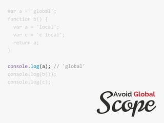 var a = 'global';
function b() {
var a = 'local';
var c = 'c local';
return a;
}
console.log(a); // 'global'
console.log(b());
console.log(c);
Scope
Avoid Global
 