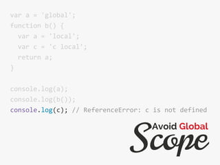 var a = 'global';
function b() {
var a = 'local';
var c = 'c local';
return a;
}
console.log(a);
console.log(b());
console.log(c); // ReferenceError: c is not defined
Scope
Avoid Global
 