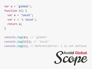 var a = 'global';
function b() {
var a = 'local';
var c = 'c local';
return a;
}
console.log(a); // 'global'
console.log(b()); // 'local'
console.log(c); // ReferenceError: c is not defined
Scope
Avoid Global
 