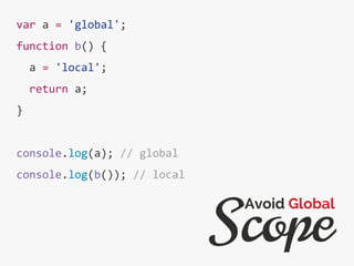 var a = 'global';
function b() {
a = 'local';
return a;
}
console.log(a); // global
console.log(b()); // local
Scope
Avoid Global
 
