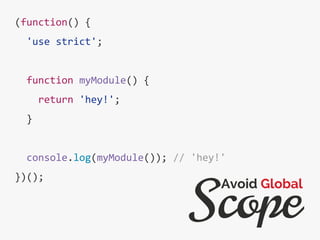 (function() {
'use strict';
function myModule() {
return 'hey!';
}
console.log(myModule()); // 'hey!'
})();
Scope
Avoid Global
 