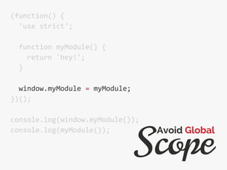 (function() {
'use strict';
function myModule() {
return 'hey!';
}
window.myModule = myModule;
})();
console.log(window.myModule());
console.log(myModule());
Scope
Avoid Global
 
