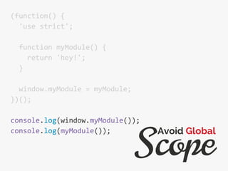 (function() {
'use strict';
function myModule() {
return 'hey!';
}
window.myModule = myModule;
})();
console.log(window.myModule());
console.log(myModule());
Scope
Avoid Global
 