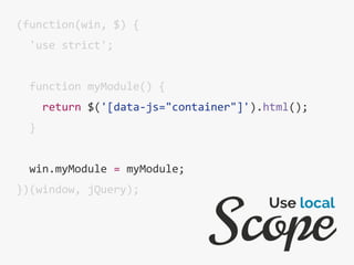 (function(win, $) {
'use strict';
function myModule() {
return $('[data-js="container"]').html();
}
win.myModule = myModule;
})(window, jQuery);
Scope
Use local
 