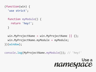 (function(win) {
'use strict';
function myModule() {
return 'hey!';
}
win.MyProjectName = win.MyProjectName || {};
win.MyProjectName.myModule = myModule;
})(window);
console.log(MyProjectName.myModule()); // 'hey!'
namespace
Use a
 