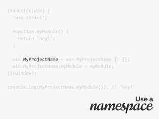 (function(win) {
'use strict';
function myModule() {
return 'hey!';
}
win.MyProjectName = win.MyProjectName || {};
win.MyProjectName.myModule = myModule;
})(window);
console.log(MyProjectName.myModule()); // 'hey!'
namespace
Use a
 