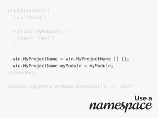 (function(win) {
'use strict';
function myModule() {
return 'hey!';
}
win.MyProjectName = win.MyProjectName || {};
win.MyProjectName.myModule = myModule;
})(window);
console.log(MyProjectName.myModule()); // 'hey!'
namespace
Use a
 