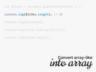 var $links = document.querySelectorAll('a');
console.log($links.length); // 10
console.log($links[0]);
console.log(Array.isArray($links));
console.log($links.pop());
into array
Convert array-like
 