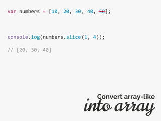 var numbers = [10, 20, 30, 40, 50];
console.log(numbers.slice(1, 4));
// [20, 30, 40]
into array
Convert array-like
 