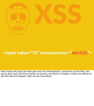 K

XSS

<input value=“12“ onmouseover=“alert(1);“>

Dann haben die Jungs von Netscape noch mal weitergedacht, und kamen au...