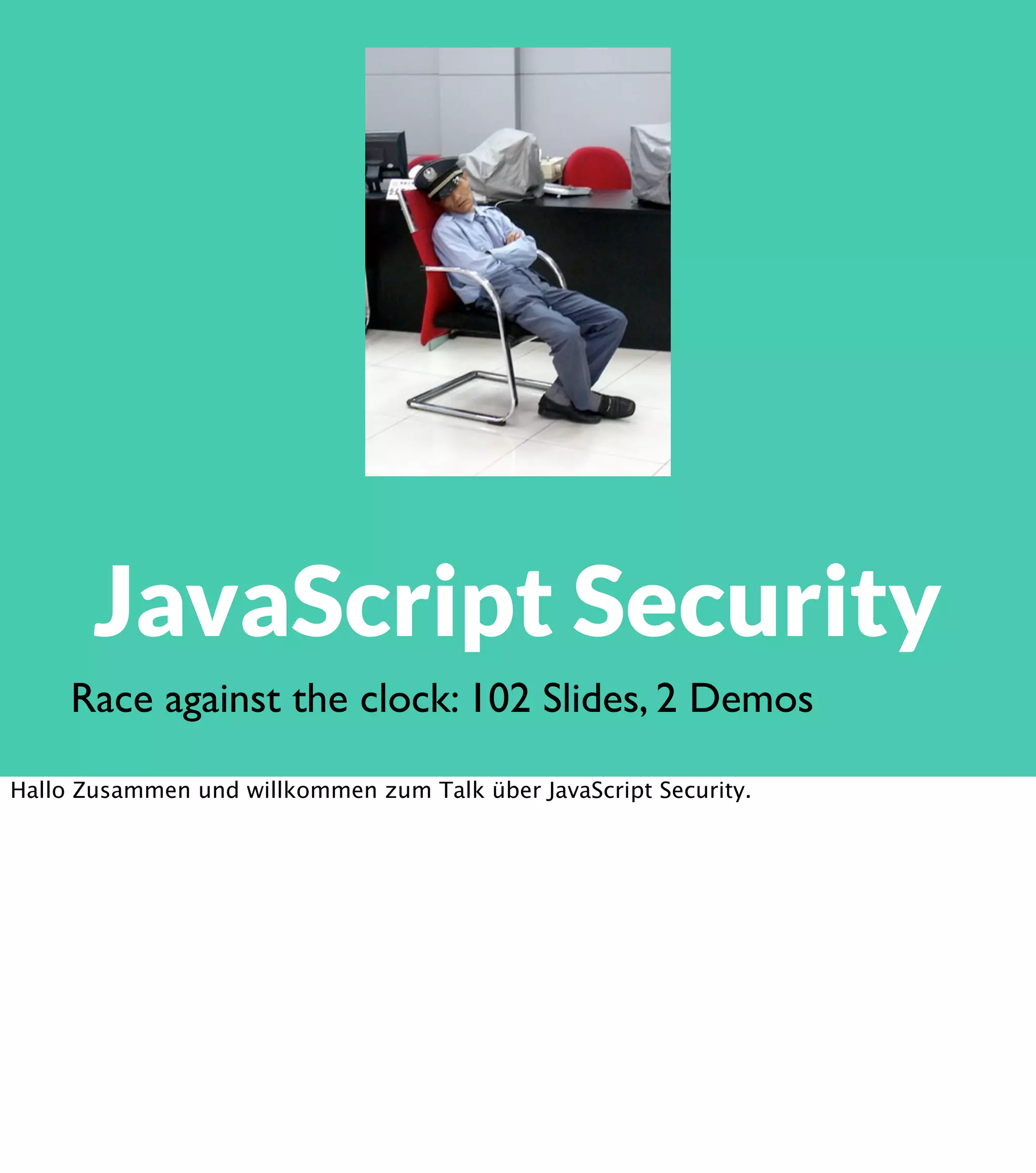 JavaScript Security Race against the clock: 102 Slides, 2 Demos Hallo Zusammen und willkommen zum Talk über JavaScript Security. 