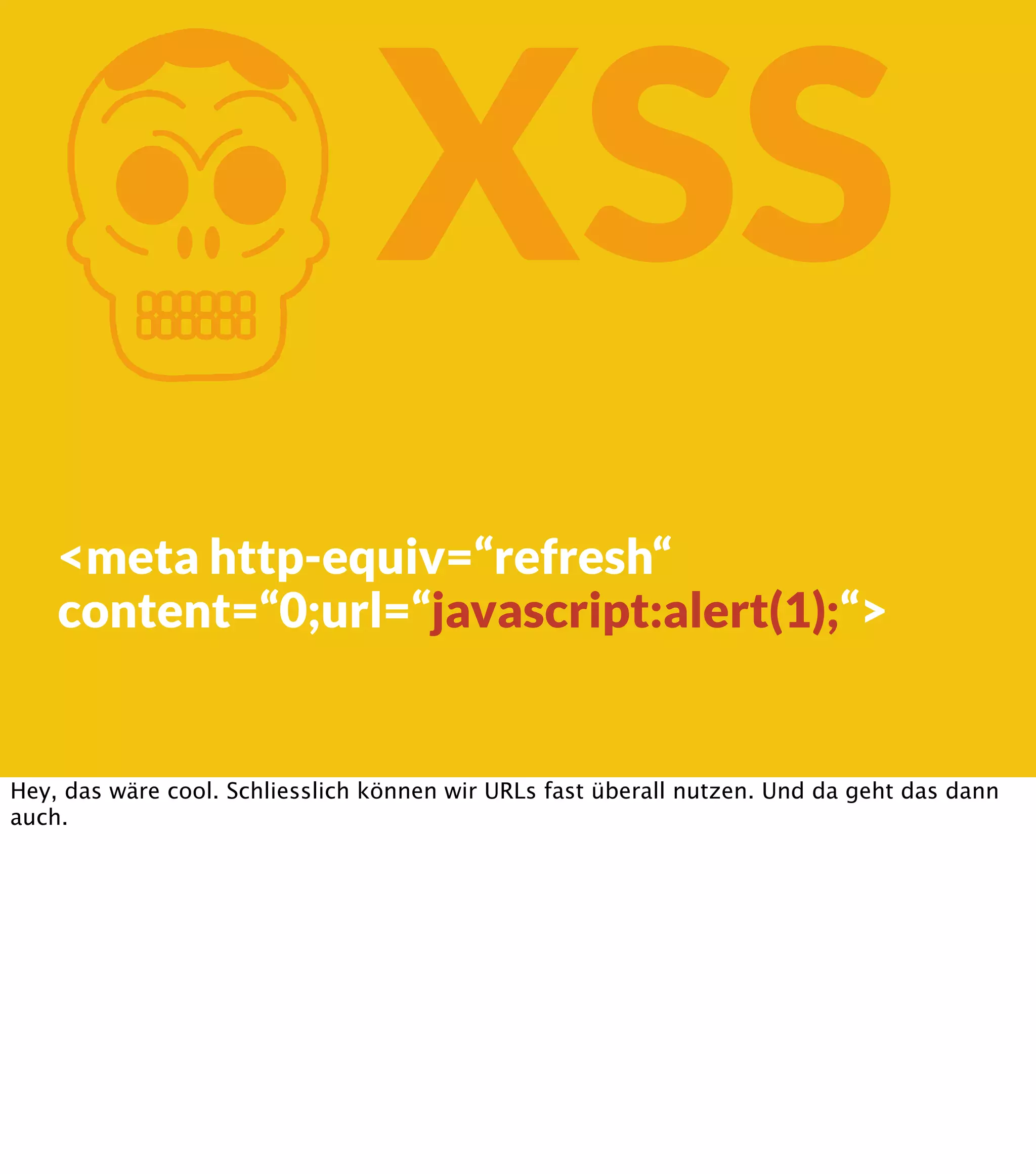 K XSS <meta http-equiv=“refresh“ content=“0;url=“javascript:alert(1);“> Hey, das wäre cool. Schliesslich können wir URLs fast überall nutzen. Und da geht das dann auch. 