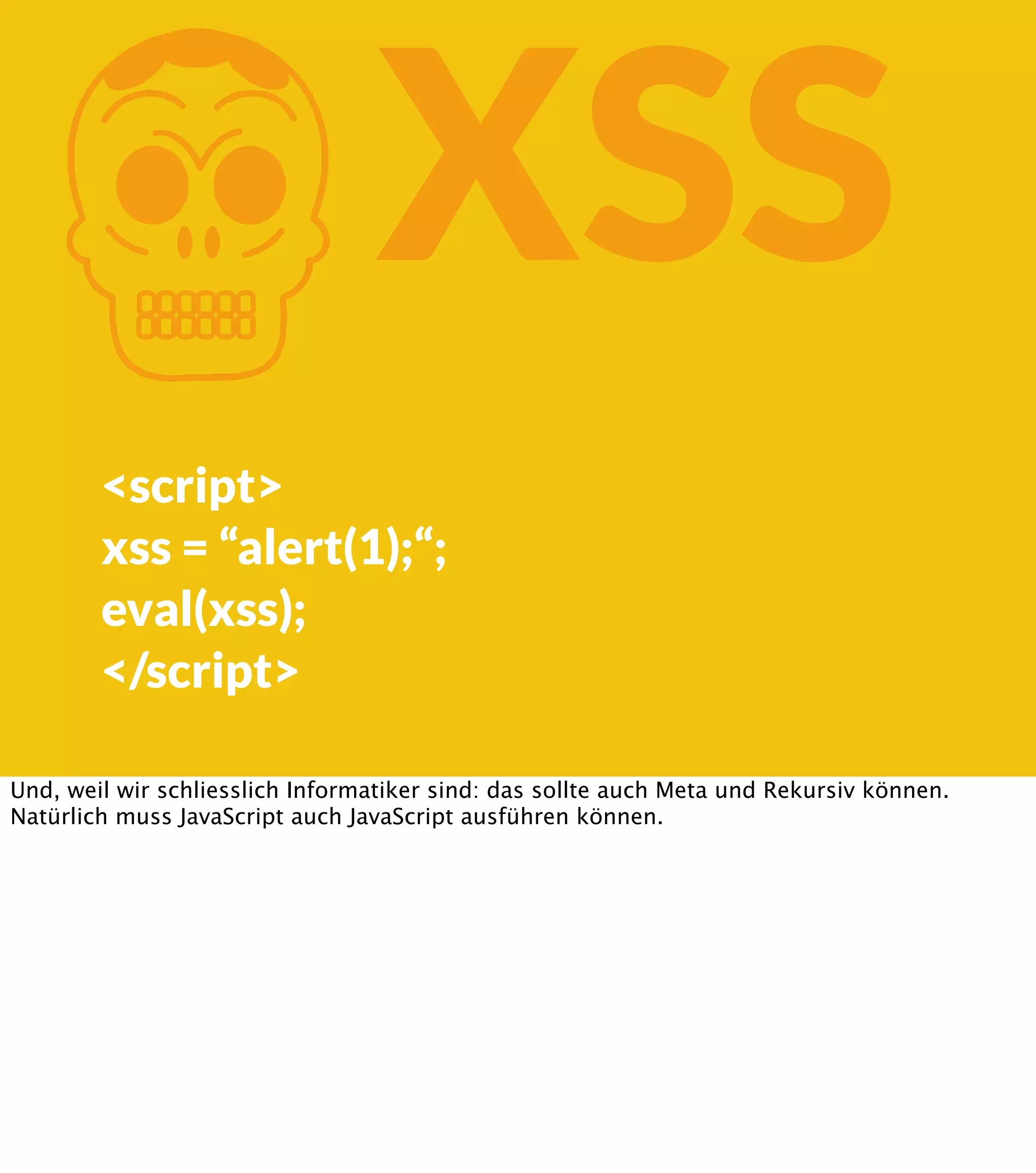 K XSS <script> xss = “alert(1);“; eval(xss); </script> Und, weil wir schliesslich Informatiker sind: das sollte auch Meta und Rekursiv können. Natürlich muss JavaScript auch JavaScript ausführen können. 