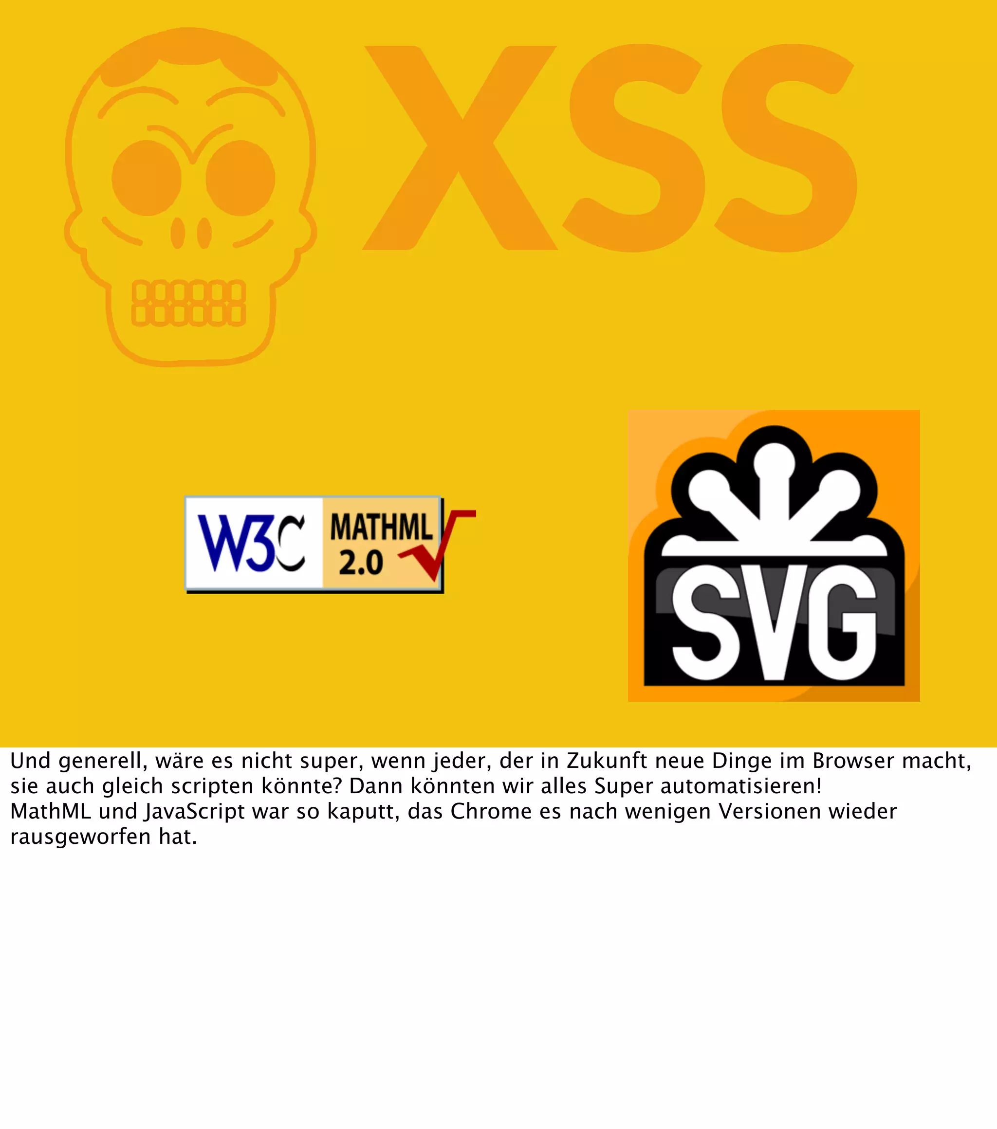 K XSS Und generell, wäre es nicht super, wenn jeder, der in Zukunft neue Dinge im Browser macht, sie auch gleich scripten könnte? Dann könnten wir alles Super automatisieren! MathML und JavaScript war so kaputt, das Chrome es nach wenigen Versionen wieder rausgeworfen hat. 