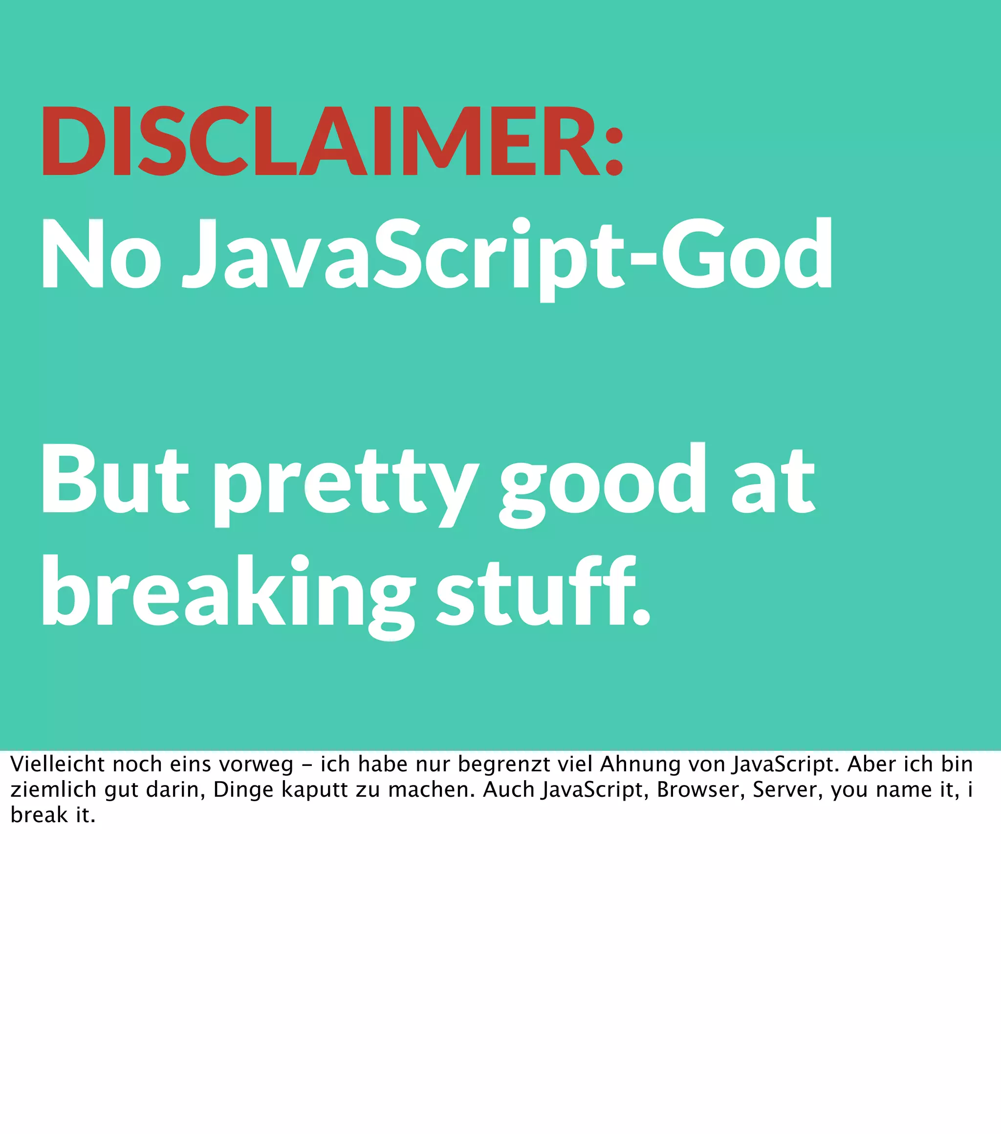 DISCLAIMER: No JavaScript-God But pretty good at breaking stuff. Vielleicht noch eins vorweg - ich habe nur begrenzt viel Ahnung von JavaScript. Aber ich bin ziemlich gut darin, Dinge kaputt zu machen. Auch JavaScript, Browser, Server, you name it, i break it. 