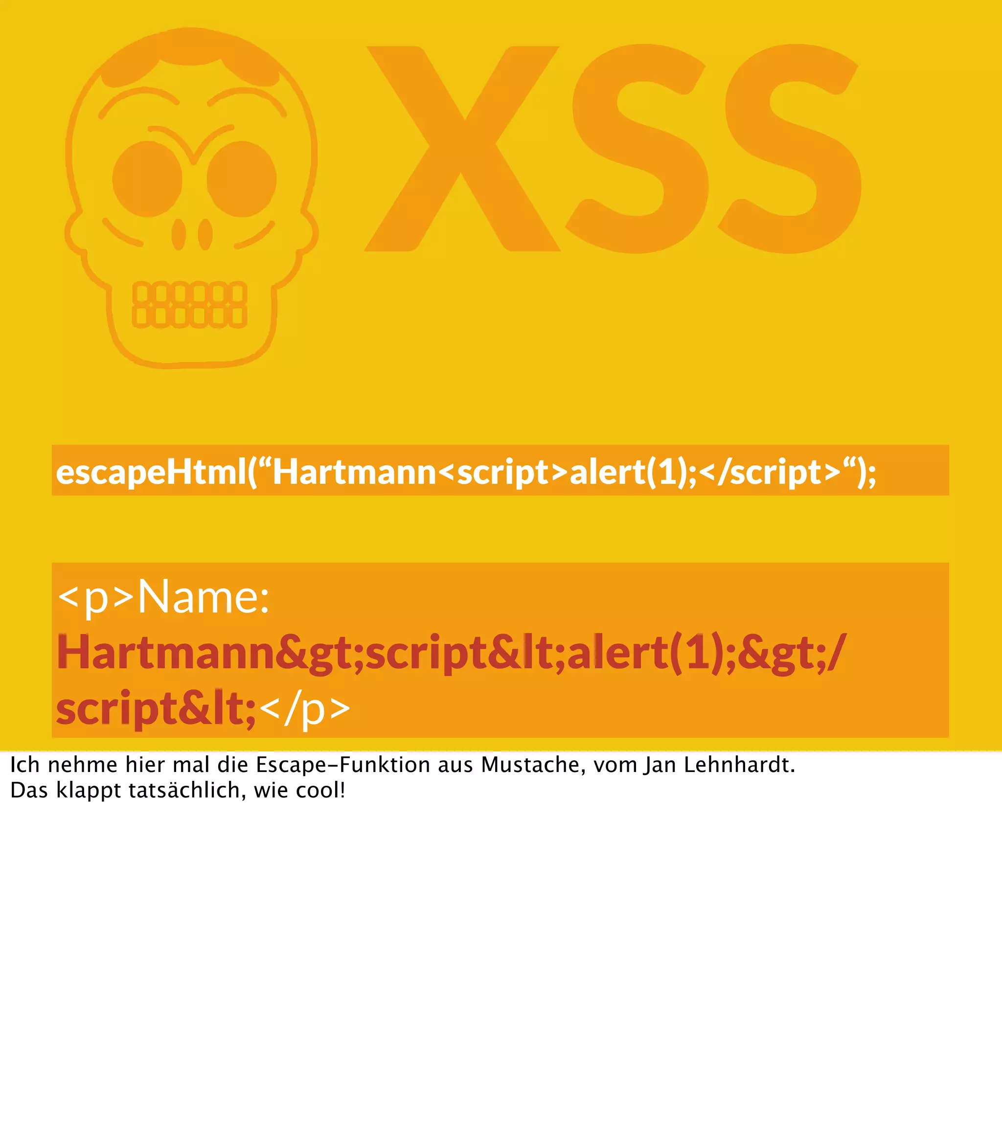 K XSS escapeHtml(“Hartmann<script>alert(1);</script>“); <p>Name: Hartmann&gt;script&lt;alert(1);&gt;/ script&lt;</p> Ich nehme hier mal die Escape-Funktion aus Mustache, vom Jan Lehnhardt. Das klappt tatsächlich, wie cool! 