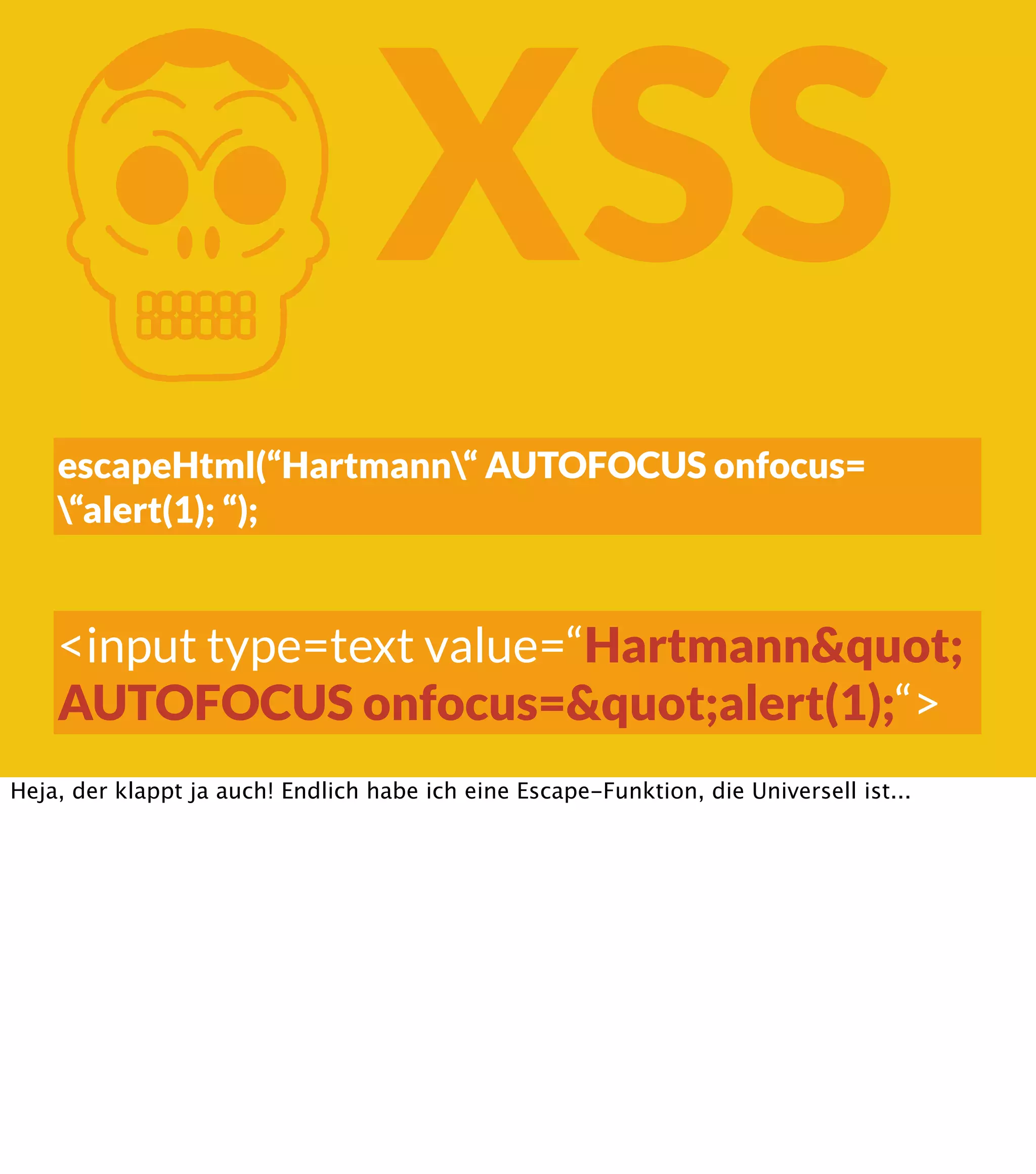 K XSS escapeHtml(“Hartmann“ AUTOFOCUS onfocus= “alert(1); “); <input type=text value=“Hartmann&quot; AUTOFOCUS onfocus=&quot;alert(1);“> Heja, der klappt ja auch! Endlich habe ich eine Escape-Funktion, die Universell ist... 