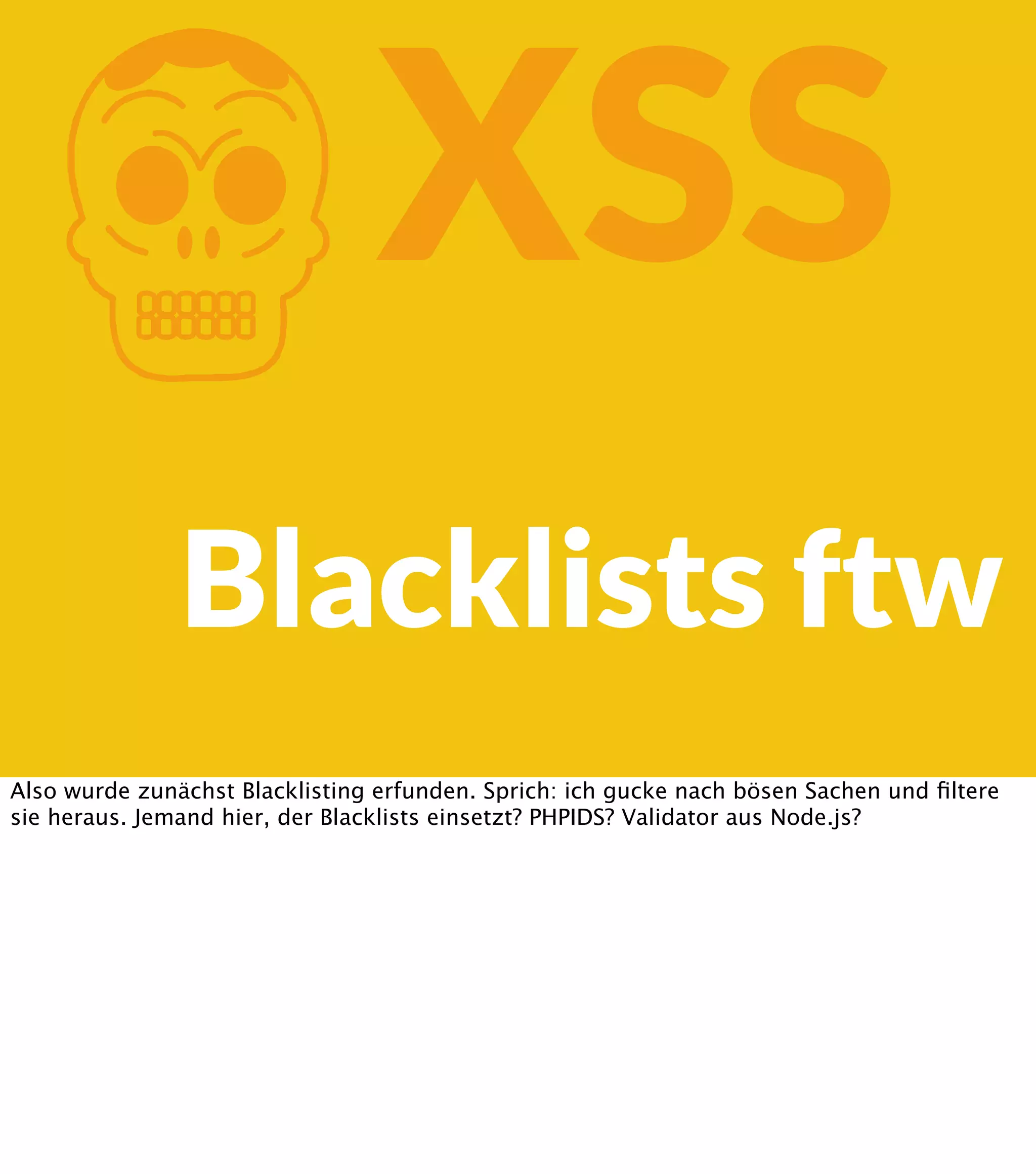 K XSS Blacklists ftw Also wurde zunächst Blacklisting erfunden. Sprich: ich gucke nach bösen Sachen und ﬁltere sie heraus. Jemand hier, der Blacklists einsetzt? PHPIDS? Validator aus Node.js? 