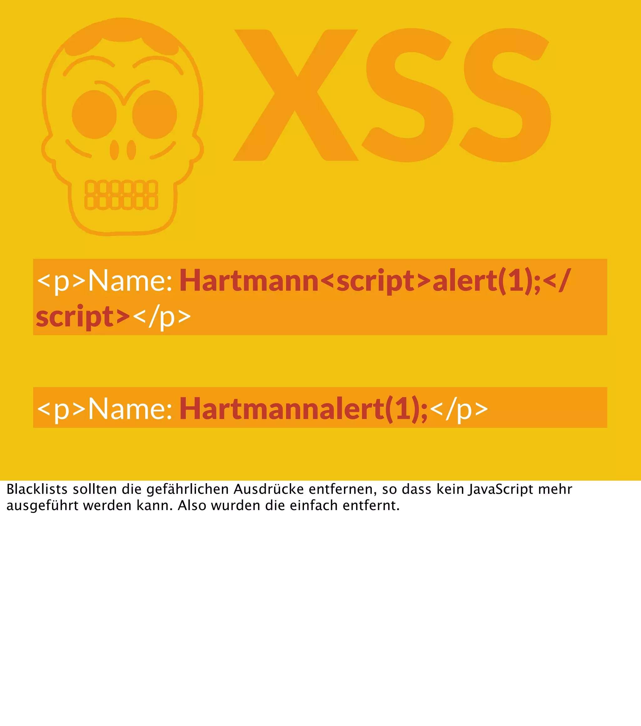 K XSS <p>Name: Hartmann<script>alert(1);</ script></p> <p>Name: Hartmannalert(1);</p> Blacklists sollten die gefährlichen Ausdrücke entfernen, so dass kein JavaScript mehr ausgeführt werden kann. Also wurden die einfach entfernt. 