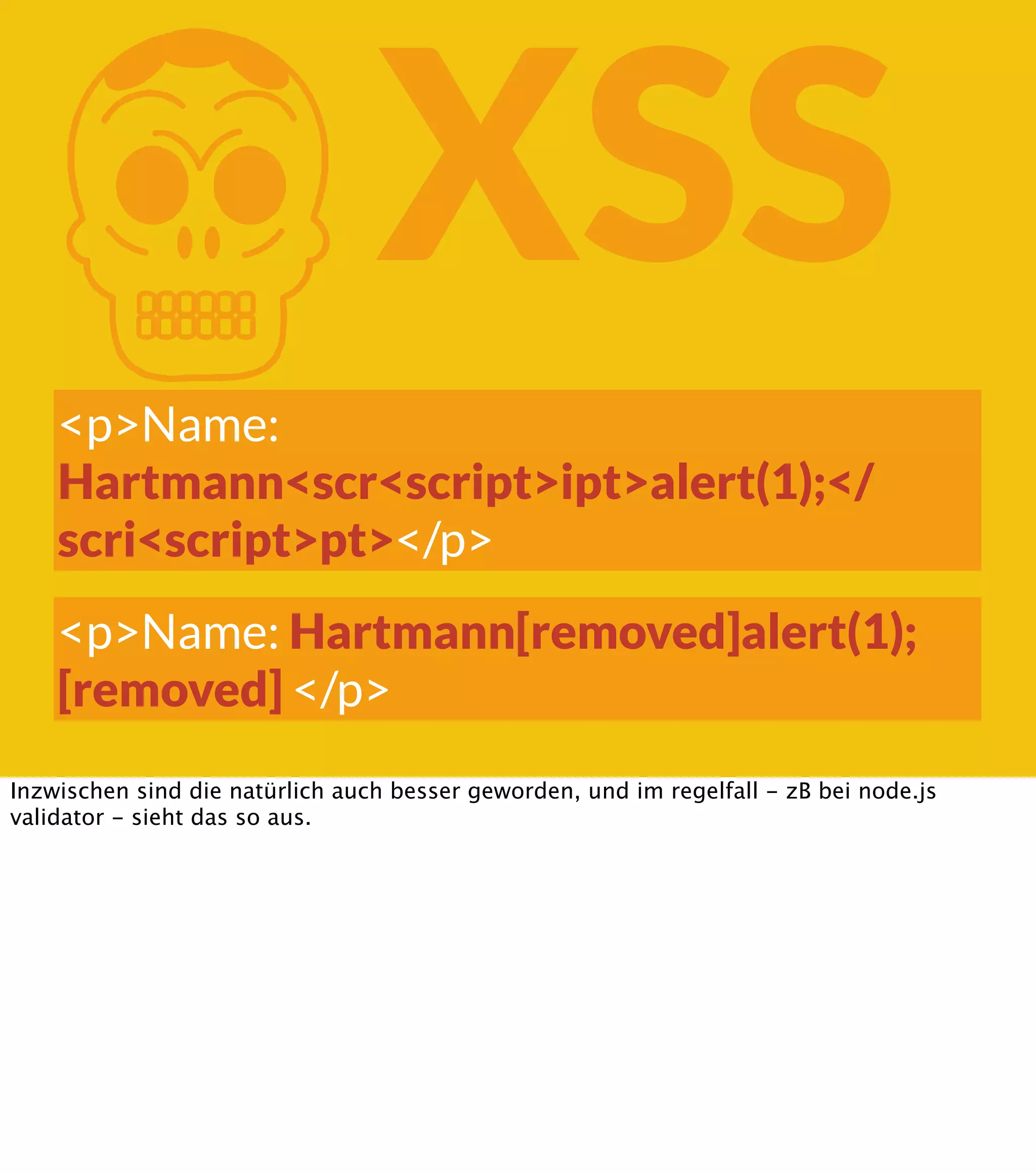 K XSS <p>Name: Hartmann<scr<script>ipt>alert(1);</ scri<script>pt></p> <p>Name: Hartmann[removed]alert(1); [removed] </p> Inzwischen sind die natürlich auch besser geworden, und im regelfall - zB bei node.js validator - sieht das so aus. 