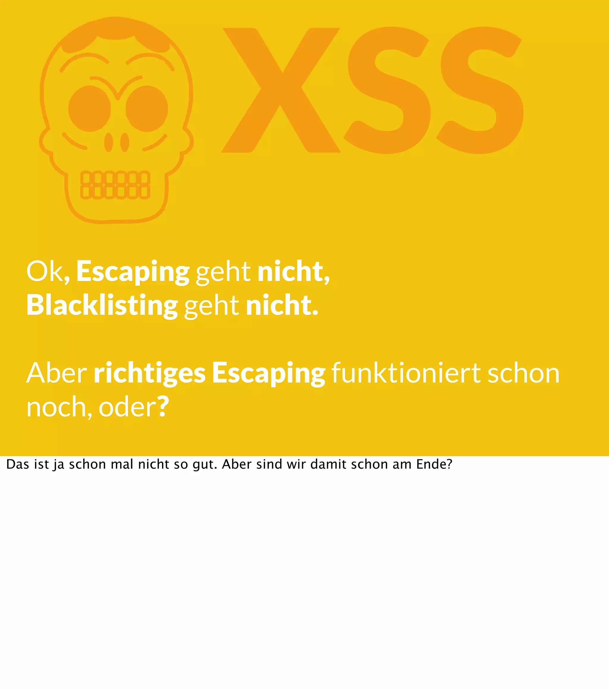 K XSS Ok, Escaping geht nicht, Blacklisting geht nicht. Aber richtiges Escaping funktioniert schon noch, oder? Das ist ja schon mal nicht so gut. Aber sind wir damit schon am Ende? 