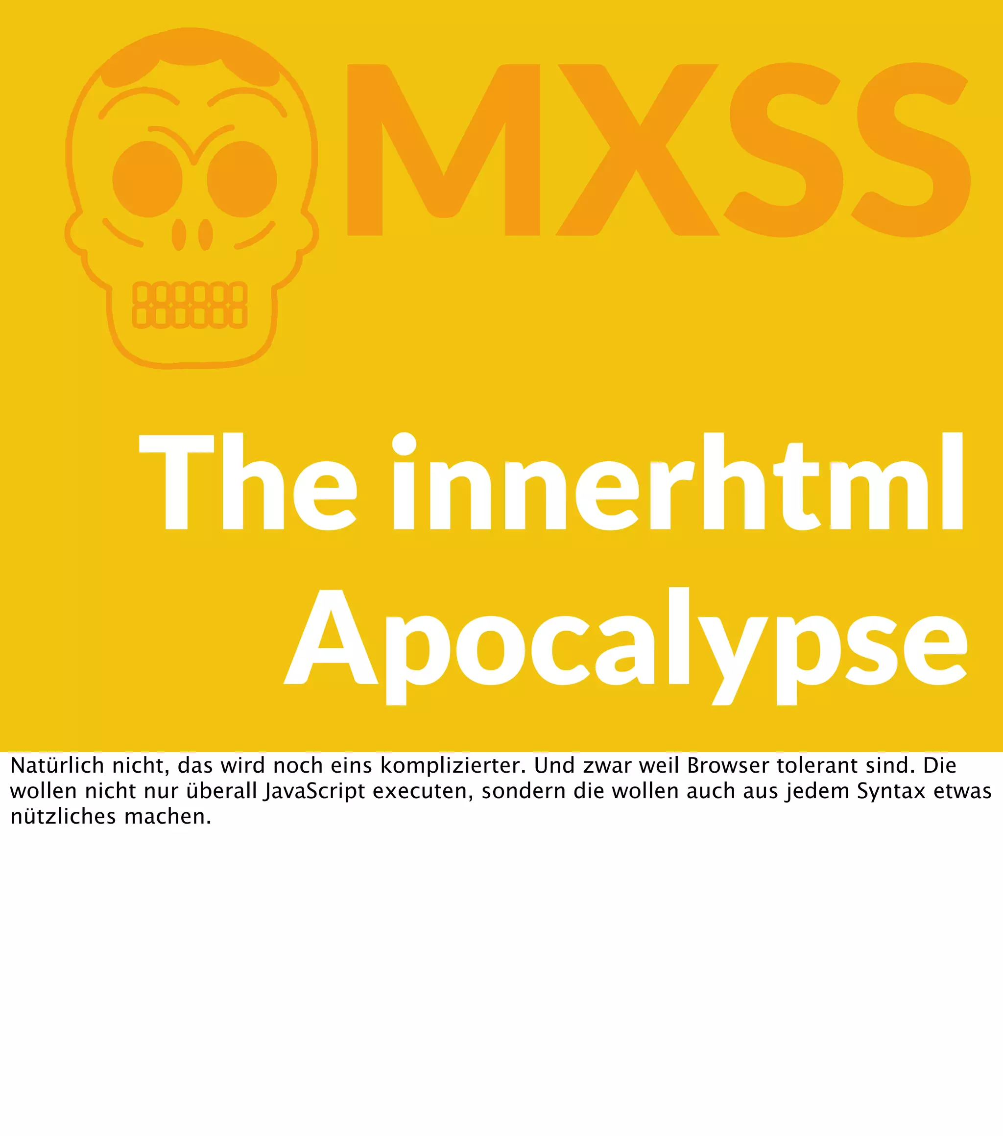 K MXSS The innerhtml Apocalypse Natürlich nicht, das wird noch eins komplizierter. Und zwar weil Browser tolerant sind. Die wollen nicht nur überall JavaScript executen, sondern die wollen auch aus jedem Syntax etwas nützliches machen. 
