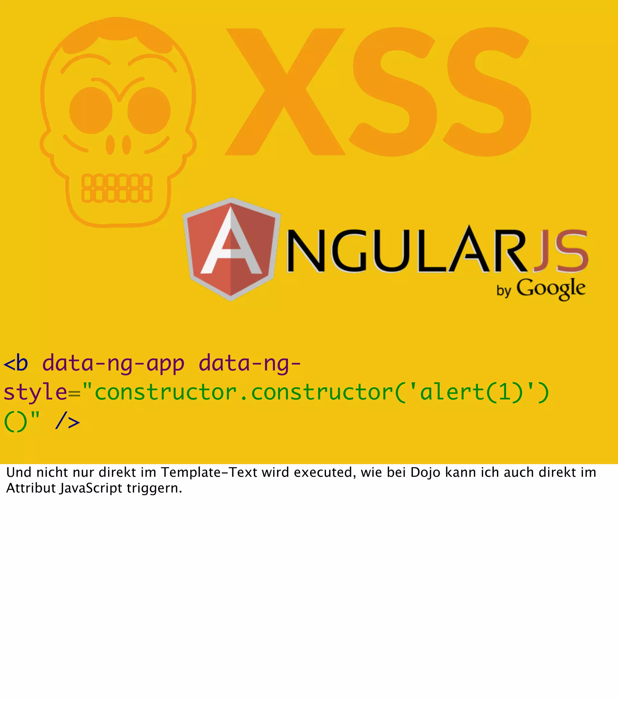 K XSS <b data-ng-app data-ngstyle="constructor.constructor('alert(1)') ()" /> Und nicht nur direkt im Template-Text wird executed, wie bei Dojo kann ich auch direkt im Attribut JavaScript triggern. 