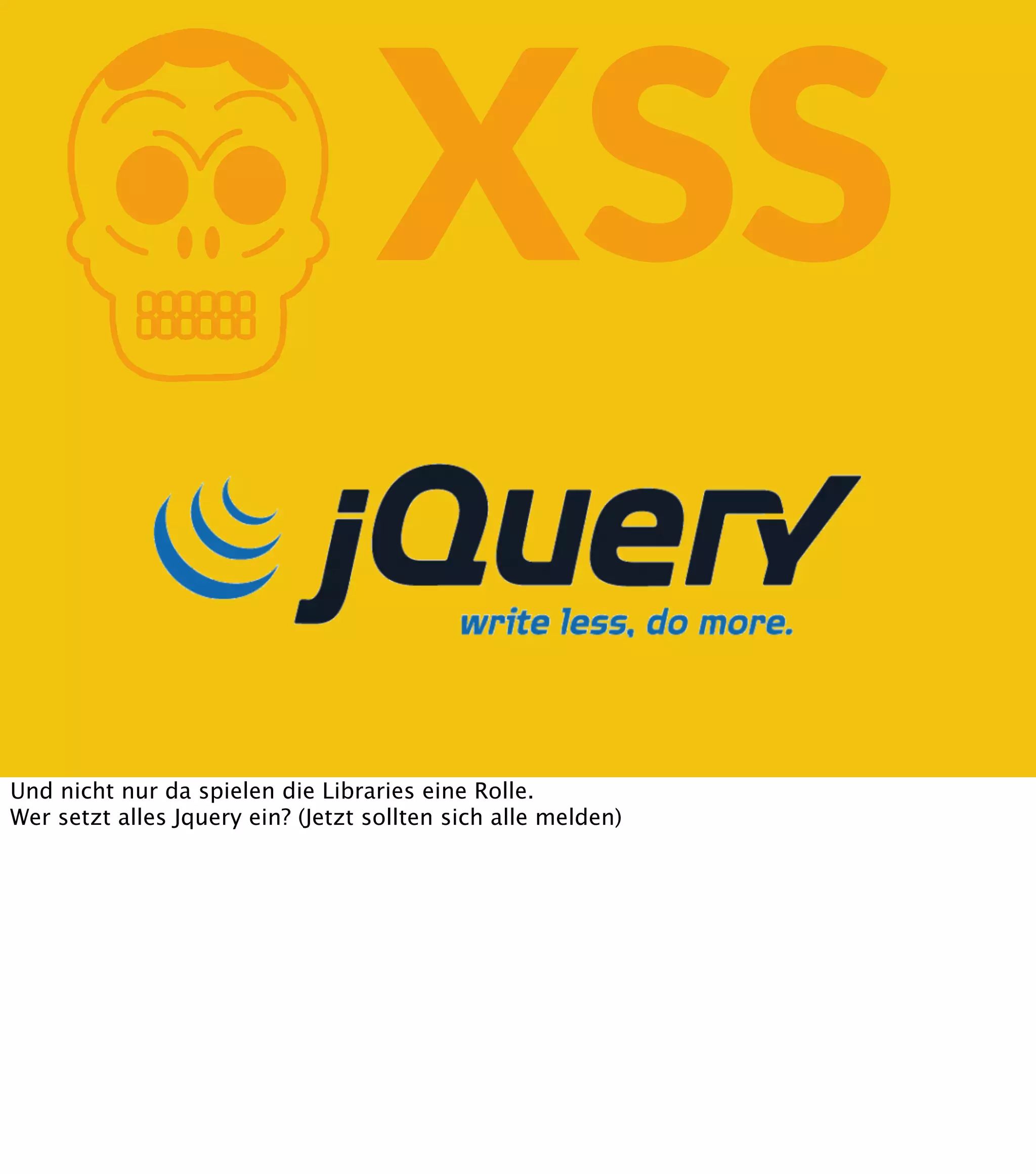 K XSS Und nicht nur da spielen die Libraries eine Rolle. Wer setzt alles Jquery ein? (Jetzt sollten sich alle melden) 