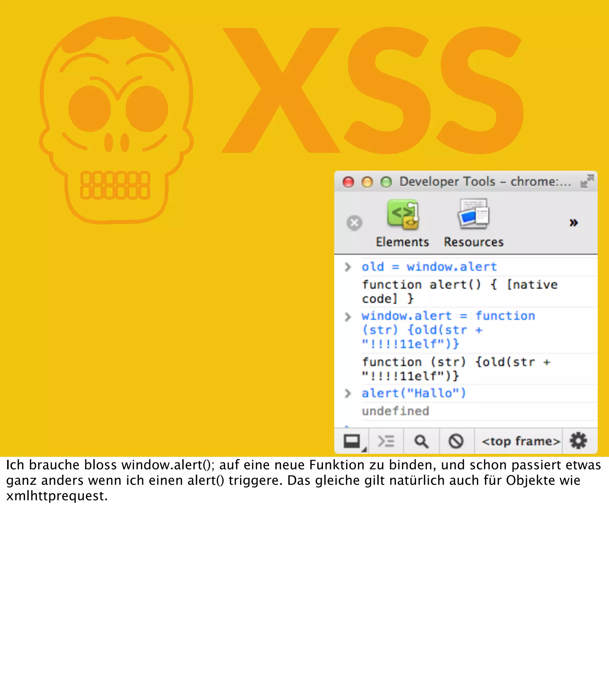K XSS Ich brauche bloss window.alert(); auf eine neue Funktion zu binden, und schon passiert etwas ganz anders wenn ich einen alert() triggere. Das gleiche gilt natürlich auch für Objekte wie xmlhttprequest. 