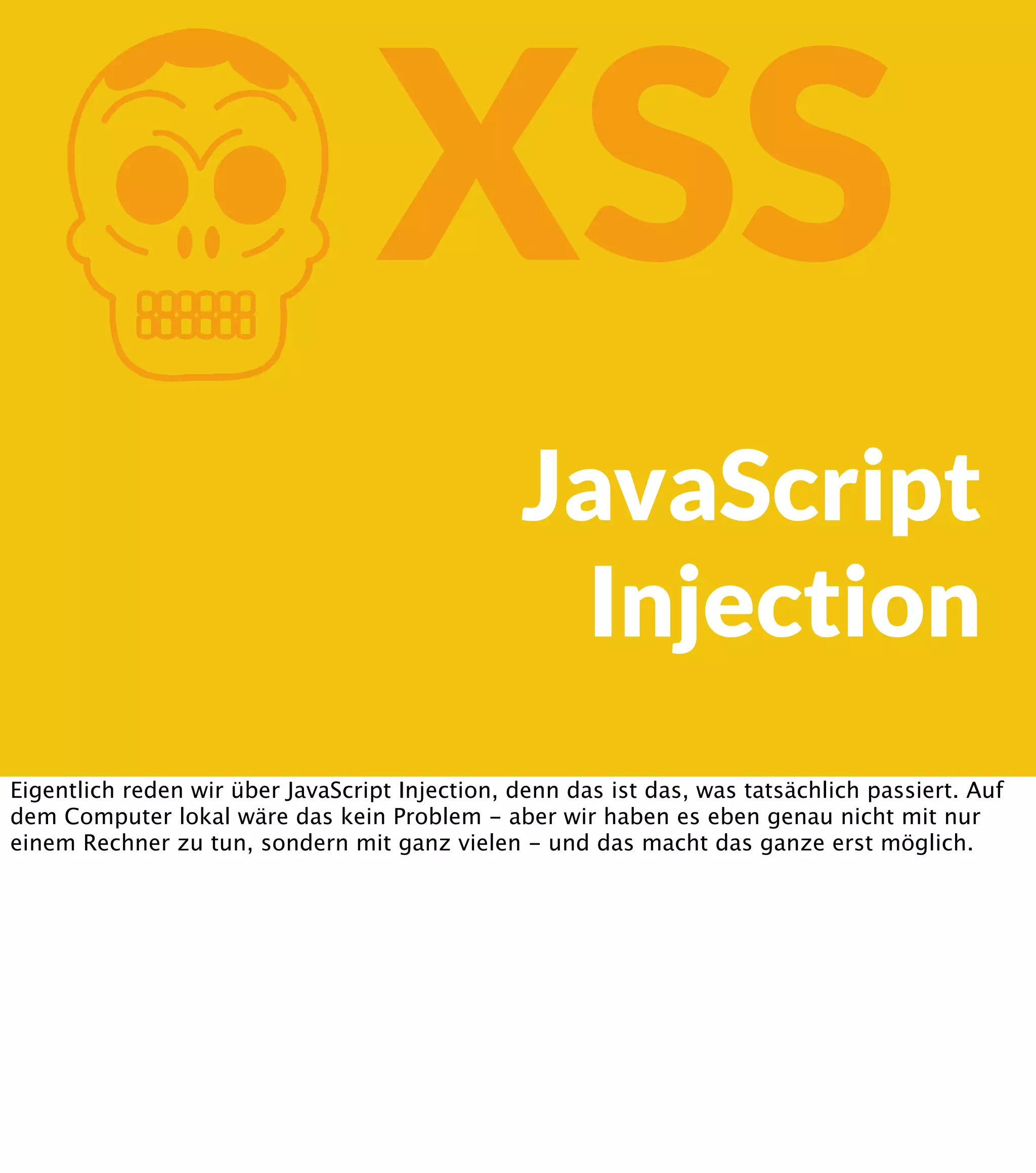 K XSS JavaScript Injection Eigentlich reden wir über JavaScript Injection, denn das ist das, was tatsächlich passiert. Auf dem Computer lokal wäre das kein Problem - aber wir haben es eben genau nicht mit nur einem Rechner zu tun, sondern mit ganz vielen - und das macht das ganze erst möglich. 