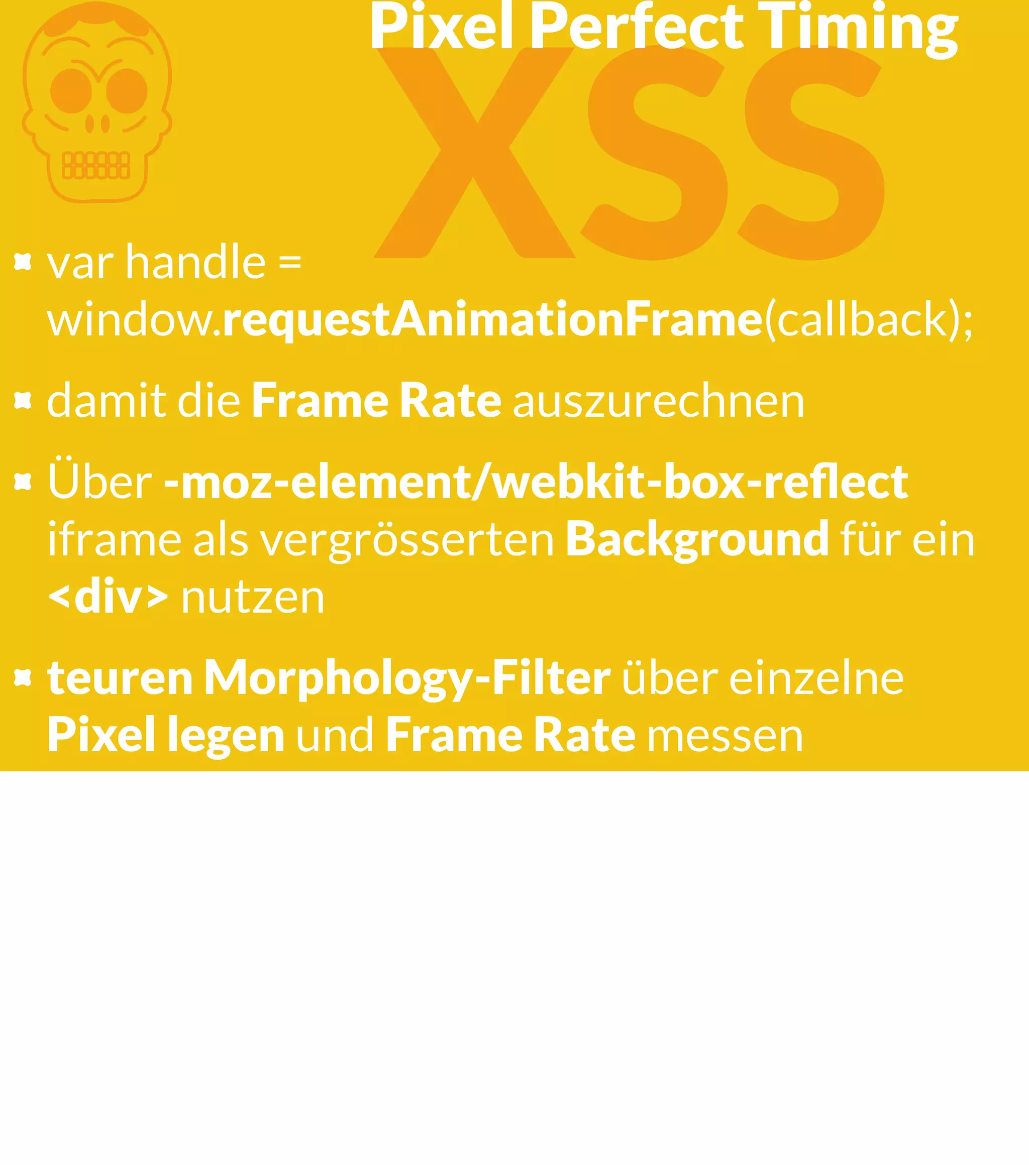 K XSS Pixel Perfect Timing var handle = window.requestAnimationFrame(callback); damit die Frame Rate auszurechnen Über -moz-element/webkit-box-reﬂect iframe als vergrösserten Background für ein <div> nutzen teuren Morphology-Filter über einzelne Pixel legen und Frame Rate messen 