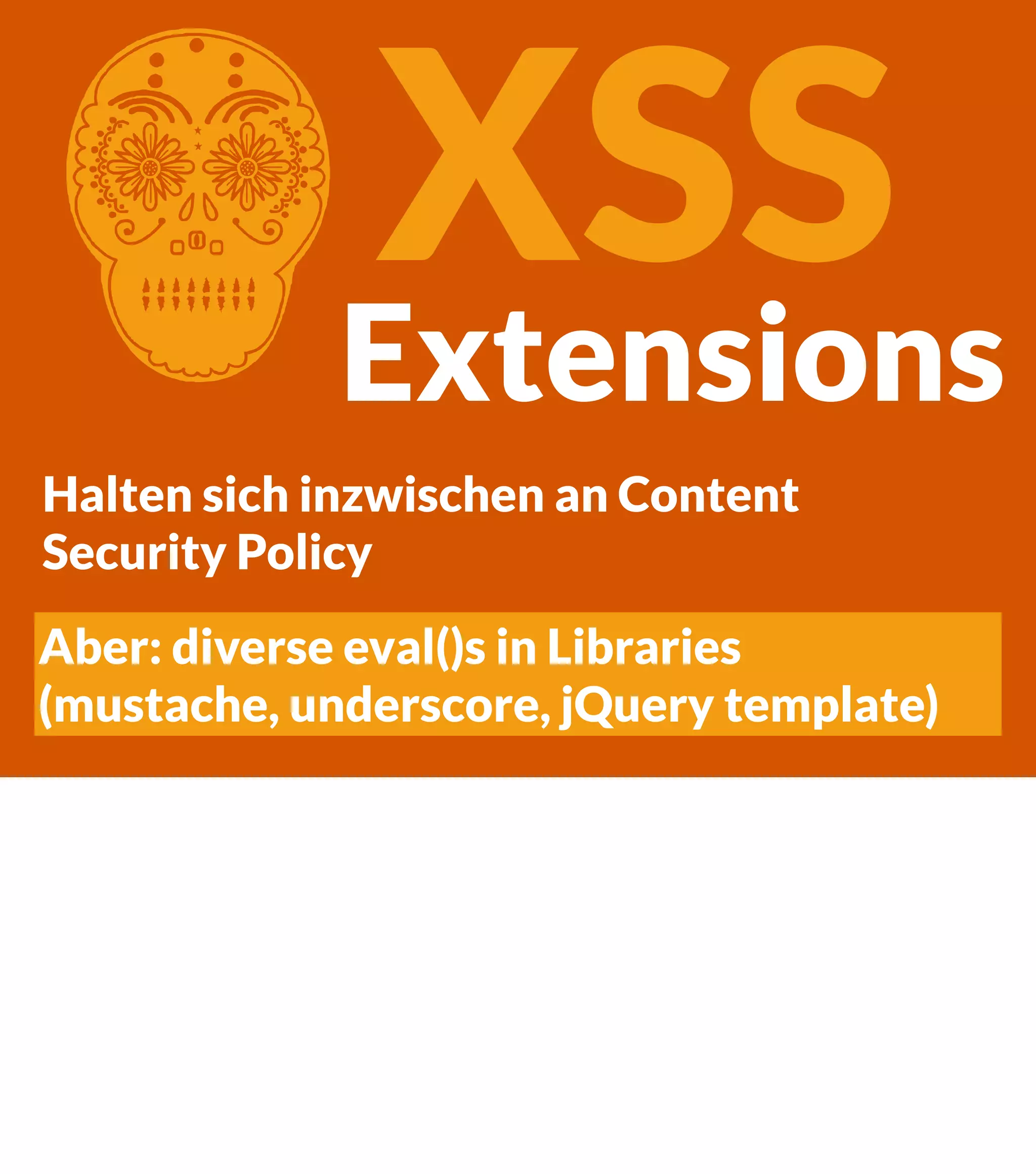XSS Extensions C Halten sich inzwischen an Content Security Policy Aber: diverse eval()s in Libraries (mustache, underscore, jQuery template) 