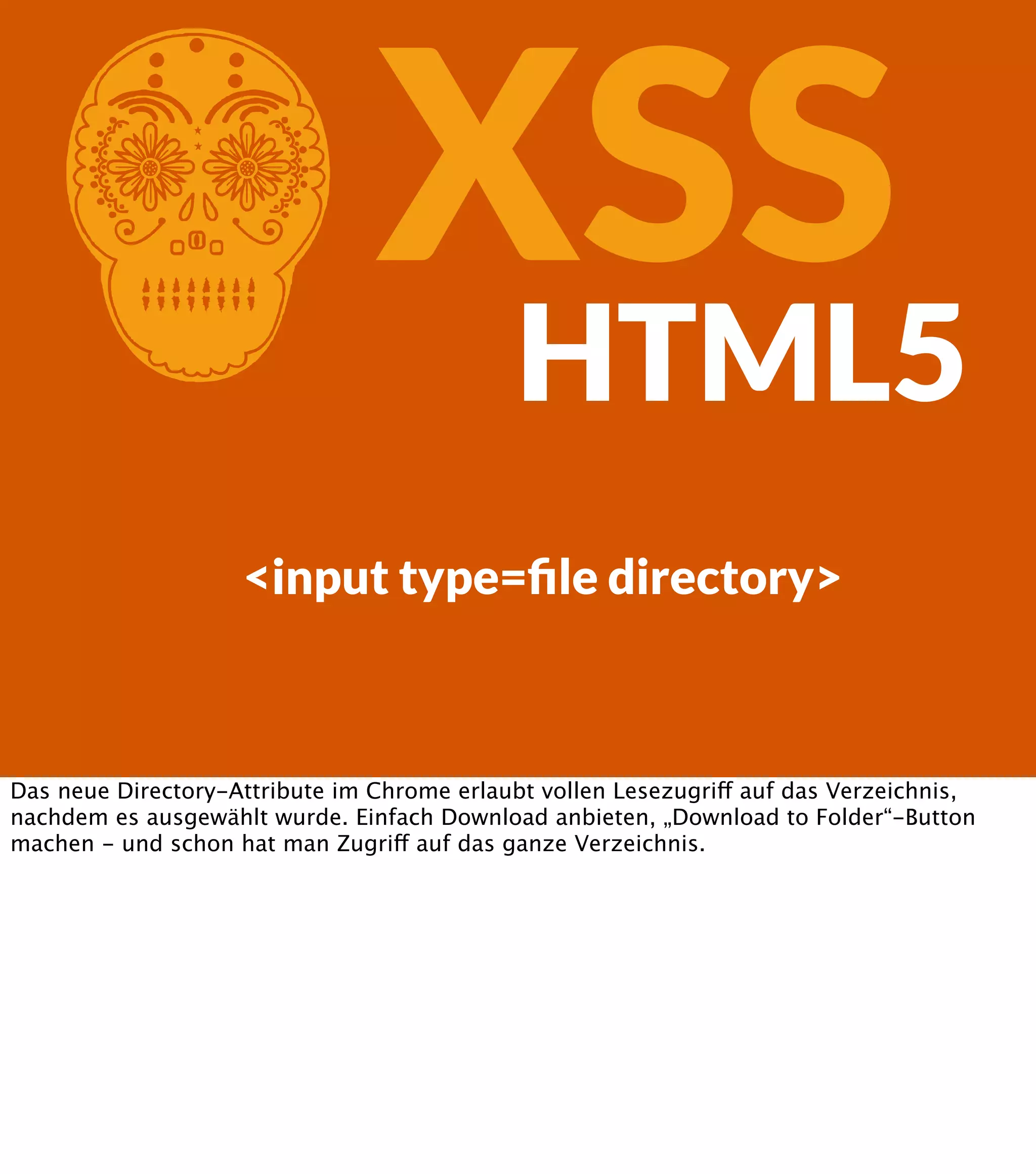 C XSS HTML5 <input type=ﬁle directory> Das neue Directory-Attribute im Chrome erlaubt vollen Lesezugriff auf das Verzeichnis, nachdem es ausgewählt wurde. Einfach Download anbieten, „Download to Folder“-Button machen - und schon hat man Zugriff auf das ganze Verzeichnis. 