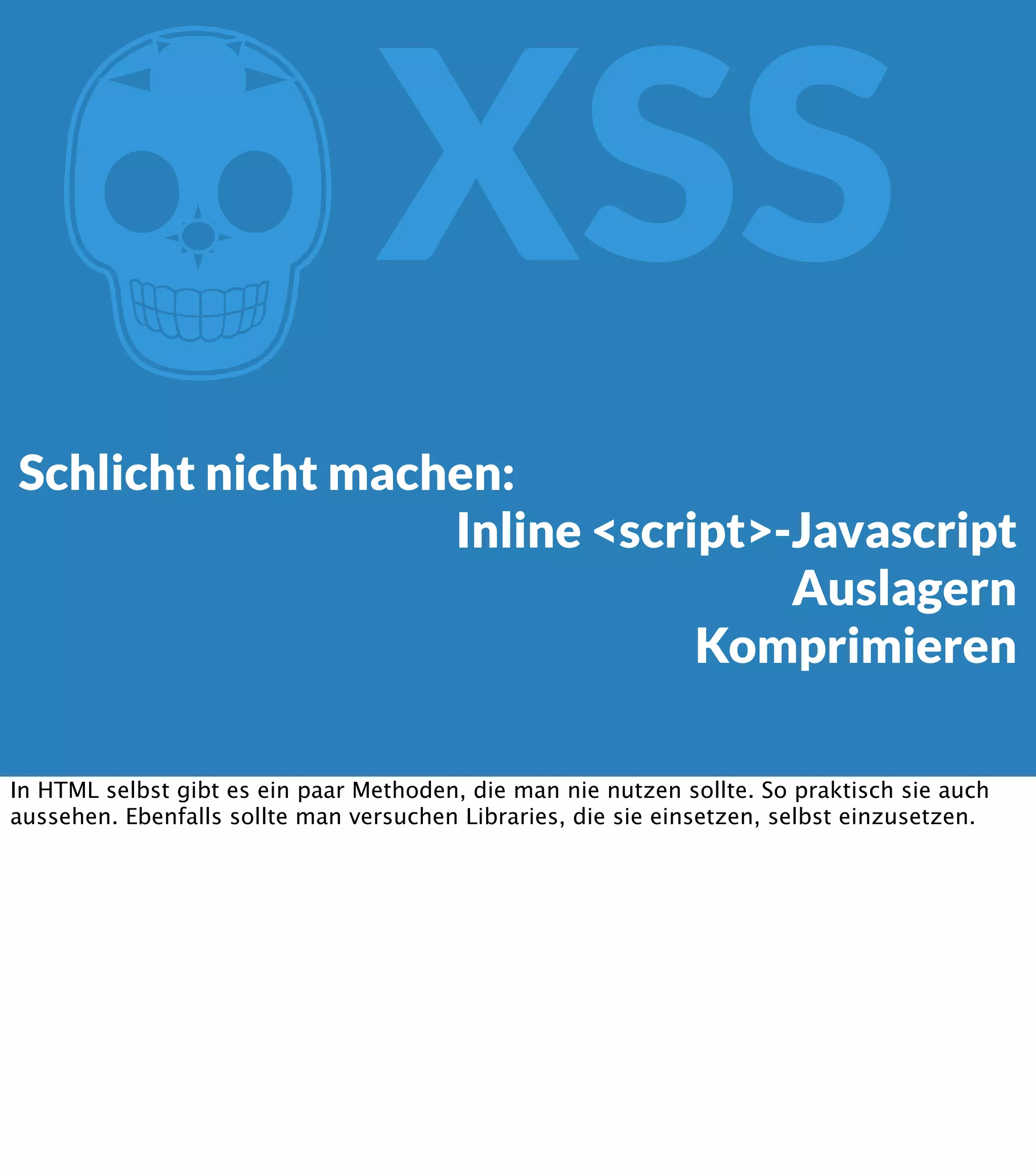 Z XSS Schlicht nicht machen: Inline <script>-Javascript Auslagern Komprimieren In HTML selbst gibt es ein paar Methoden, die man nie nutzen sollte. So praktisch sie auch aussehen. Ebenfalls sollte man versuchen Libraries, die sie einsetzen, selbst einzusetzen. 